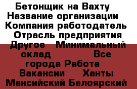 Бетонщик на Вахту › Название организации ­ Компания-работодатель › Отрасль предприятия ­ Другое › Минимальный оклад ­ 50 000 - Все города Работа » Вакансии   . Ханты-Мансийский,Белоярский г.